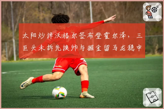 太阳炒掉沃格尔签布登霍尔泽，三巨头未拆先换帅与掘金留马龙稳中求胜