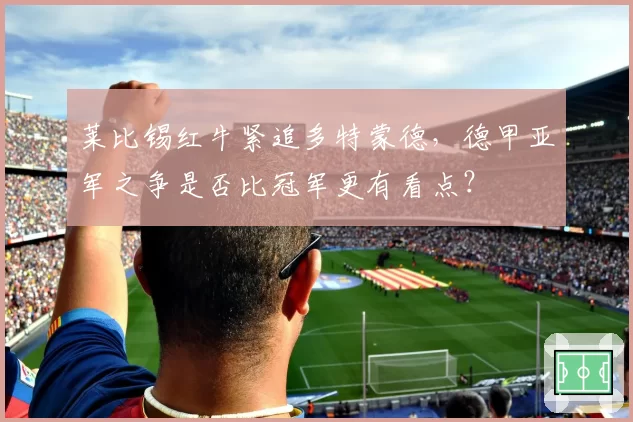 莱比锡红牛紧追多特蒙德，德甲亚军之争是否比冠军更有看点？