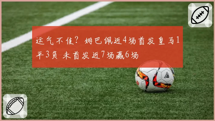 运气不佳？姆巴佩近4场首发皇马1平3负 未首发近7场赢6场