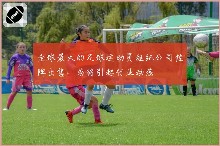 全球最大的足球运动员经纪公司挂牌出售,或将引起行业动荡