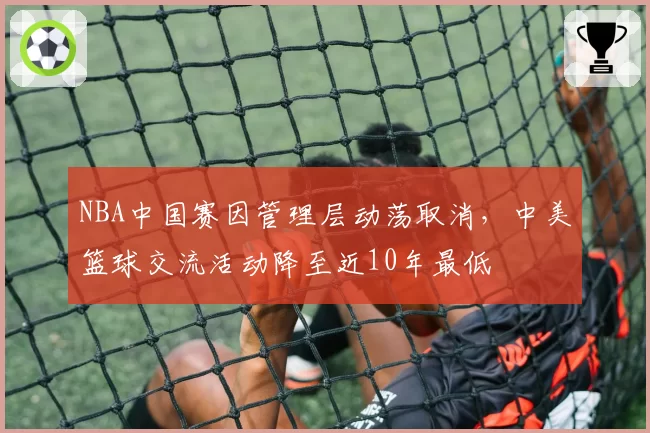NBA中国赛因管理层动荡取消，中美篮球交流活动降至近10年最低