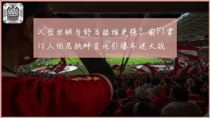 汉密尔顿与舒马赫谁更强？前F1掌门人伯尼挑衅言论引爆车迷大战