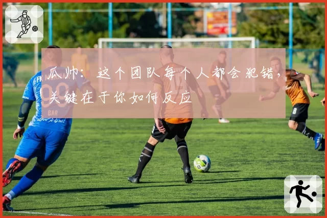 瓜帅：这个团队每个人都会犯错，关键在于你如何反应