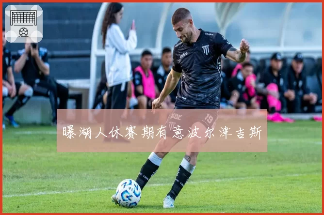 曝湖人休赛期有意波尔津吉斯