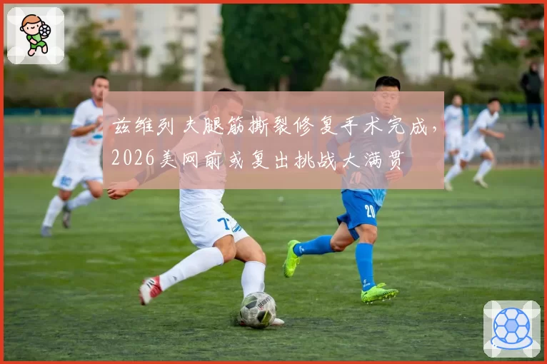 兹维列夫腿筋撕裂修复手术完成，2026美网前或复出挑战大满贯