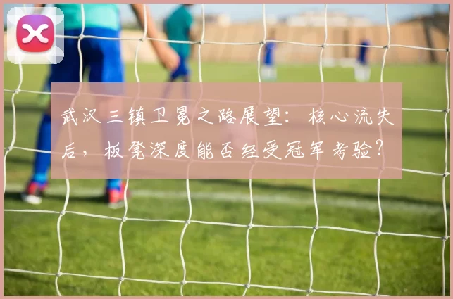 武汉三镇卫冕之路展望：核心流失后，板凳深度能否经受冠军考验？