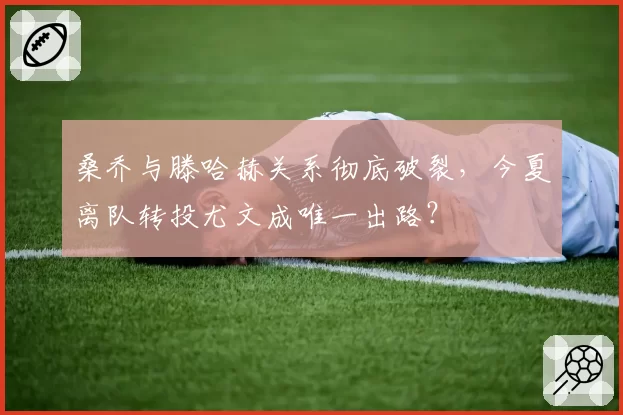 桑乔与滕哈赫关系彻底破裂，今夏离队转投尤文成唯一出路？