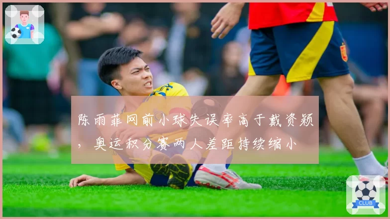 陈雨菲网前小球失误率高于戴资颖，奥运积分赛两人差距持续缩小