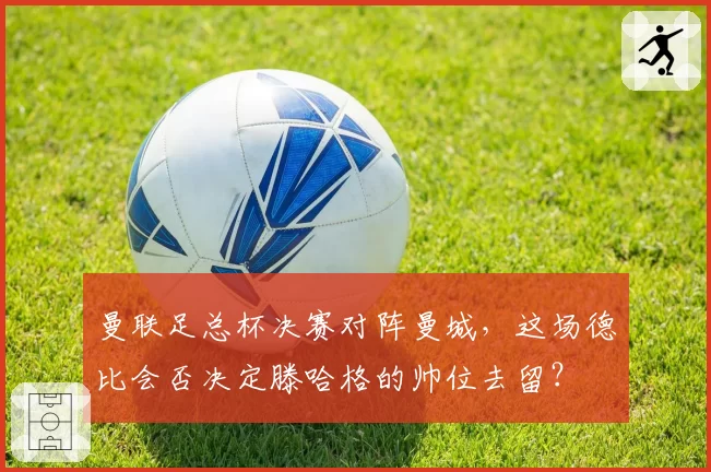 曼联足总杯决赛对阵曼城,这场德比会否决定滕哈格的帅位去留?