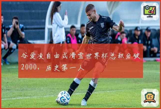谷爱凌自由式滑雪世界杯总积分破2000，历史第一人