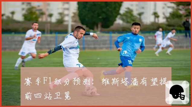 赛季F1积分预测：维斯塔潘有望提前四站卫冕