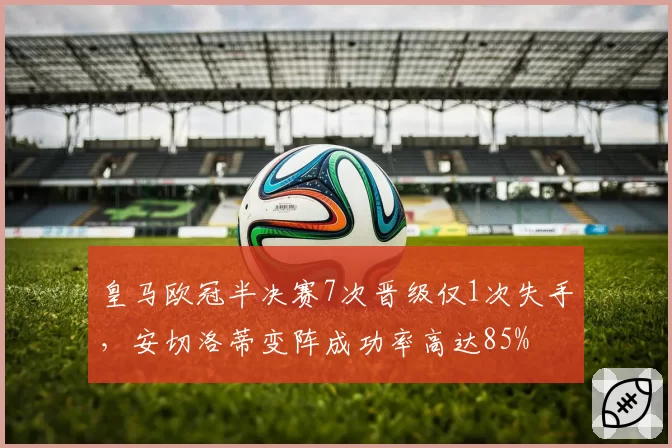 皇马欧冠半决赛7次晋级仅1次失手，安切洛蒂变阵成功率高达85%