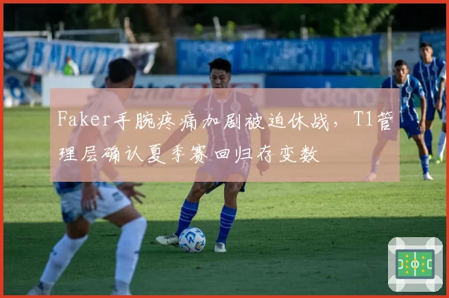 Faker手腕疼痛加剧被迫休战，T1管理层确认夏季赛回归存变数