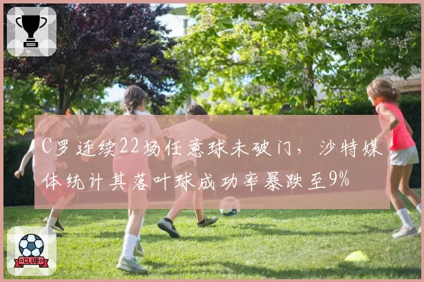 C罗连续22场任意球未破门，沙特媒体统计其落叶球成功率暴跌至9%