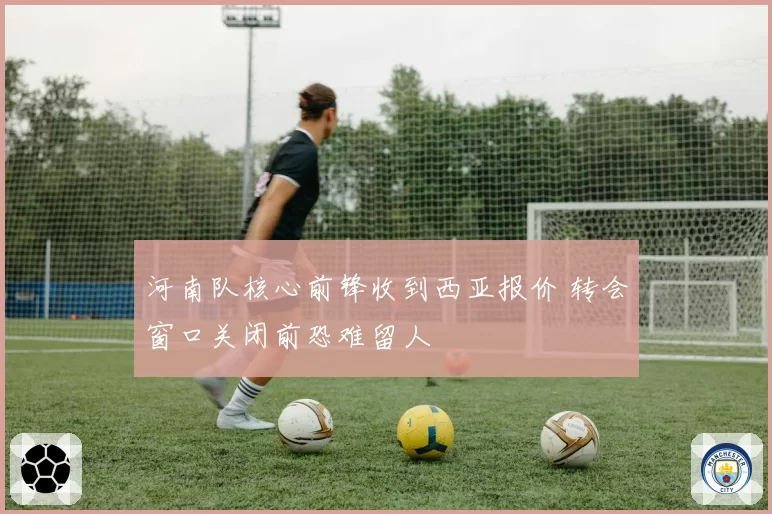 河南队核心前锋收到西亚报价 转会窗口关闭前恐难留人