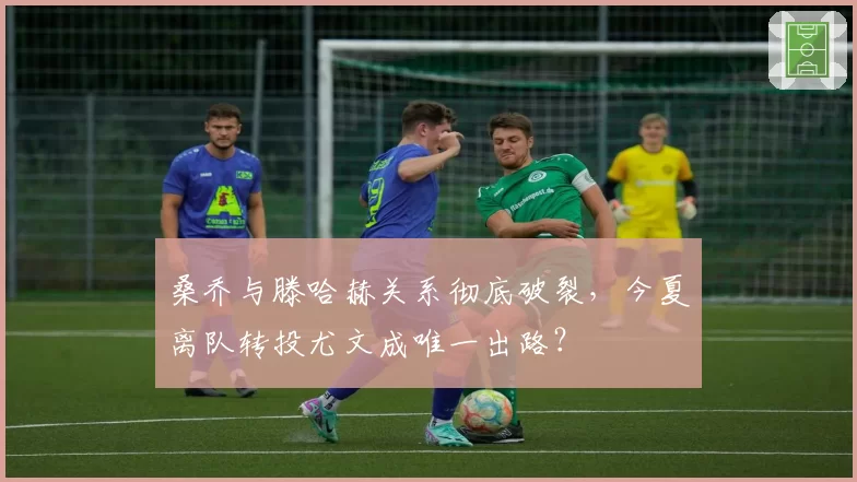 桑乔与滕哈赫关系彻底破裂,今夏离队转投尤文成唯一出路?
