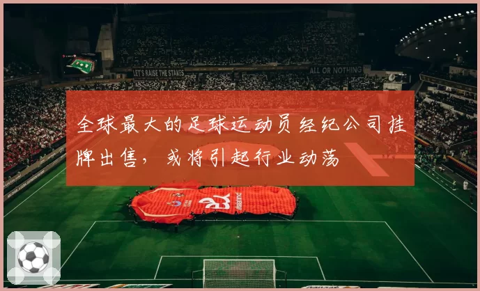 全球最大的足球运动员经纪公司挂牌出售,或将引起行业动荡