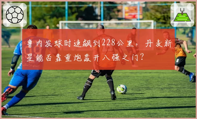 鲁内发球时速飙到228公里，丹麦新星能否靠重炮轰开八强之门？