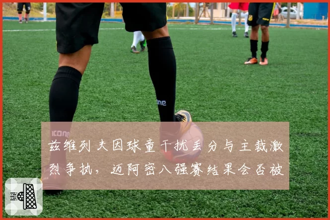 兹维列夫因球童干扰丢分与主裁激烈争执，迈阿密八强赛结果会否被推翻？