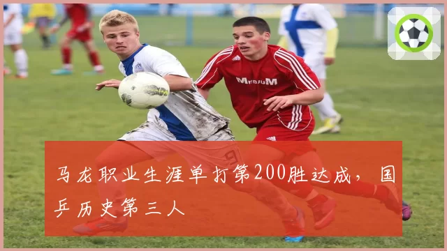 马龙职业生涯单打第200胜达成，国乒历史第三人