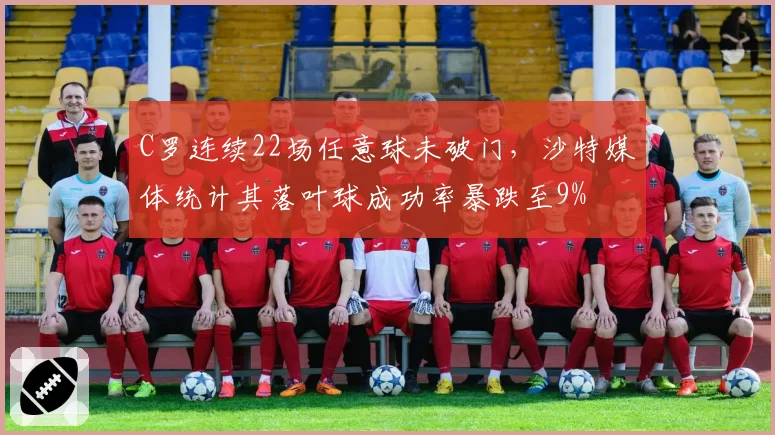 C罗连续22场任意球未破门，沙特媒体统计其落叶球成功率暴跌至9%