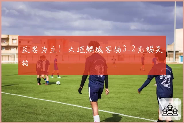 反客为主！大连鲲城客场3_2无锡吴钩