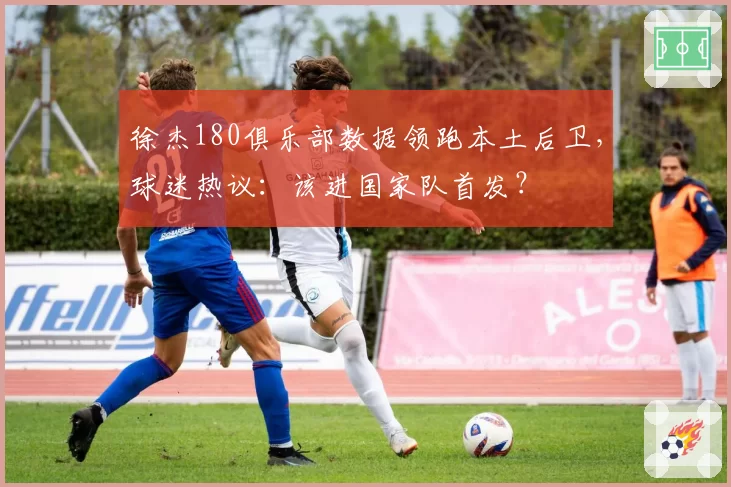 徐杰180俱乐部数据领跑本土后卫，球迷热议：该进国家队首发？