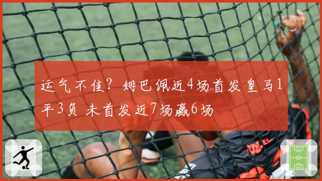 运气不佳?姆巴佩近4场首发皇马1平3负 未首发近7场赢6场