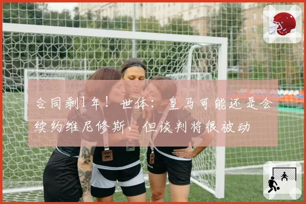 合同剩1年！世体：皇马可能还是会续约维尼修斯，但谈判将很被动