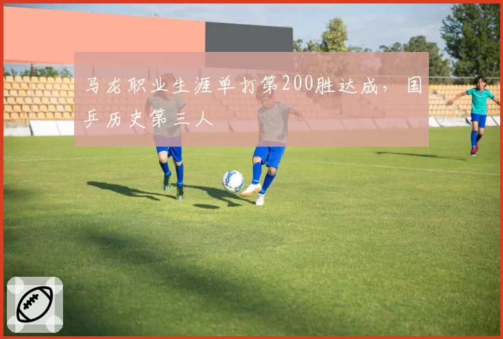 马龙职业生涯单打第200胜达成，国乒历史第三人